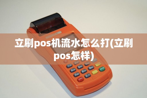立刷pos机流水怎么打(立刷pos怎样) 立刷pos机流水怎么打(立刷pos怎样)