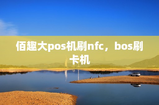 佰趣大pos机刷nfc,bos刷卡机 佰趣大pos机刷nfc,bos刷卡机