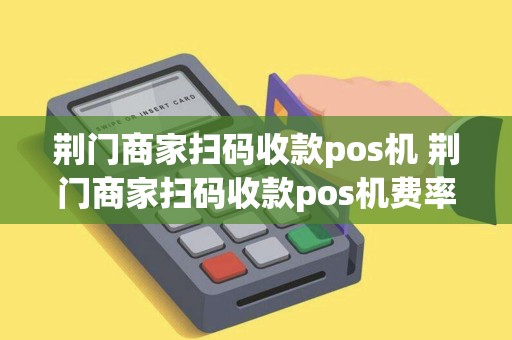 荆门商家扫码收款pos机 荆门商家扫码收款pos机费率 荆门商家扫码收款pos机 荆门商家扫码收款pos机费率