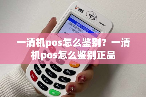 一清机pos怎么鉴别?一清机pos怎么鉴别正品 一清机pos怎么鉴别?一清机pos怎么鉴别正品
