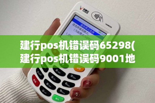 建行pos机错误码65298(建行pos机错误码9001地理位置失败) 建行pos机错误码65298(建行pos机错误码9001地理位置失败)