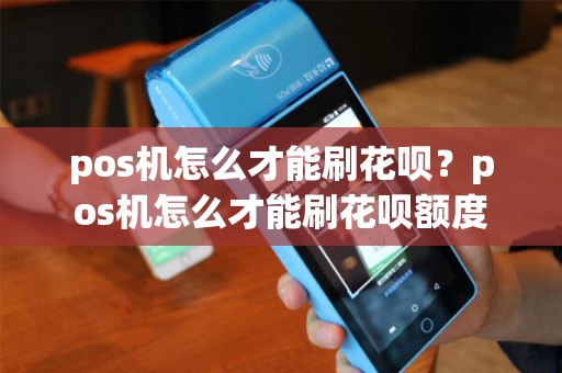 pos机怎么才能刷花呗?pos机怎么才能刷花呗额度 pos机怎么才能刷花呗?pos机怎么才能刷花呗额度