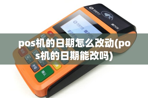 pos机的日期怎么改动(pos机的日期能改吗) pos机的日期怎么改动(pos机的日期能改吗)