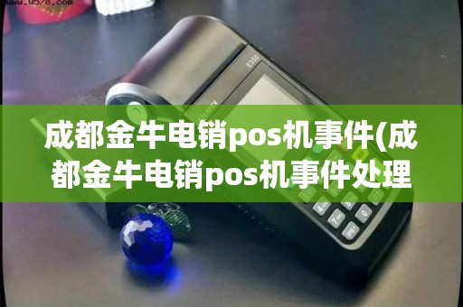 成都金牛电销pos机事件(成都金牛电销pos机事件处理结果) 成都金牛电销pos机事件(成都金牛电销pos机事件处理结果)