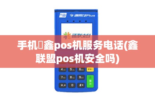 手机惒鑫pos机服务电话(鑫联盟pos机安全吗) 手机惒鑫pos机服务电话(鑫联盟pos机安全吗)