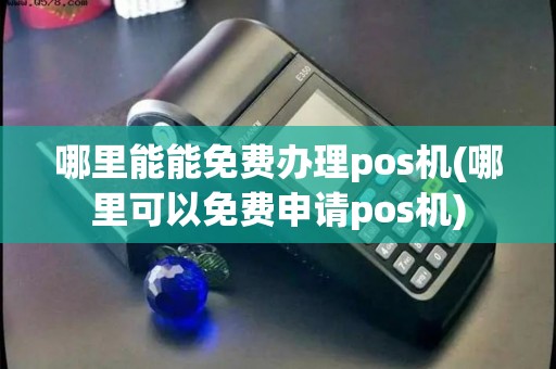 哪里能能免费办理pos机(哪里可以免费申请pos机) 哪里能能免费办理pos机(哪里可以免费申请pos机)