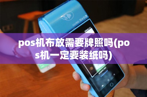 pos机布放需要牌照吗(pos机一定要装纸吗) pos机布放需要牌照吗(pos机一定要装纸吗)