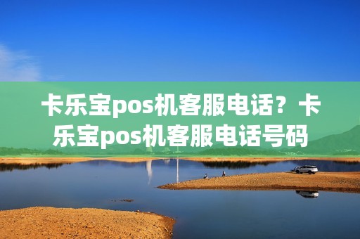 卡乐宝pos机客服电话?卡乐宝pos机客服电话号码 卡乐宝pos机客服电话?卡乐宝pos机客服电话号码