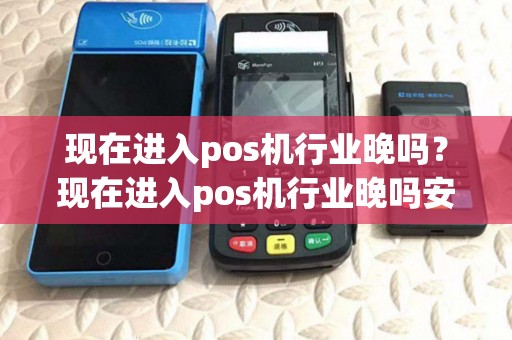 现在进入pos机行业晚吗?现在进入pos机行业晚吗安全吗 现在进入pos机行业晚吗?现在进入pos机行业晚吗安全吗