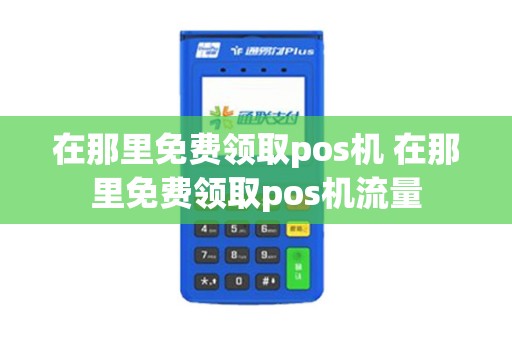 在那里免费领取pos机 在那里免费领取pos机流量