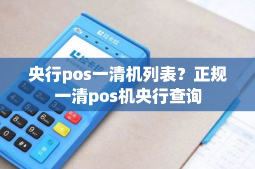 央行pos一清机列表?正规一清pos机央行查询 央行pos一清机列表?正规一清pos机央行查询
