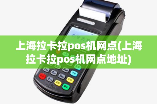 上海拉卡拉pos机网点(上海拉卡拉pos机网点地址) 上海拉卡拉pos机网点(上海拉卡拉pos机网点地址)
