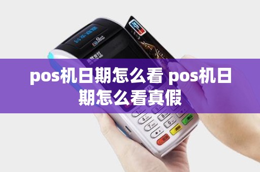 pos机日期怎么看 pos机日期怎么看真假 pos机日期怎么看 pos机日期怎么看真假