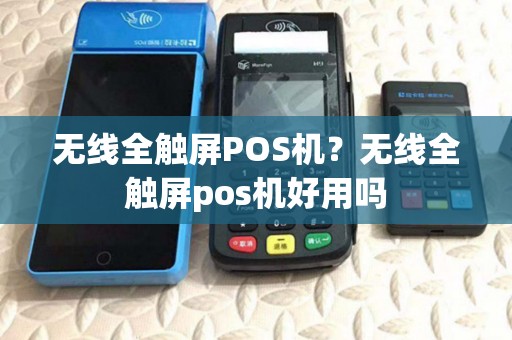 无线全触屏POS机？无线全触屏pos机好用吗