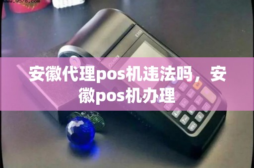 安徽代理pos机违法吗,安徽pos机办理 安徽代理pos机违法吗,安徽pos机办理