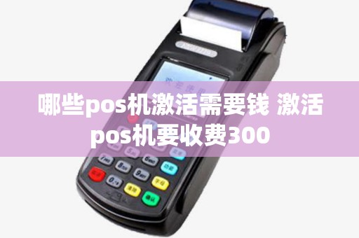 哪些pos机激活需要钱 激活pos机要收费300 哪些pos机激活需要钱 激活pos机要收费300