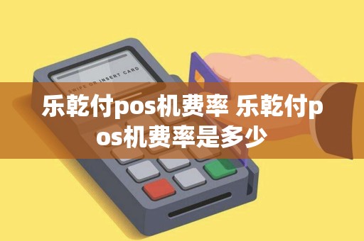 乐乾付pos机费率 乐乾付pos机费率是多少 乐乾付pos机费率 乐乾付pos机费率是多少