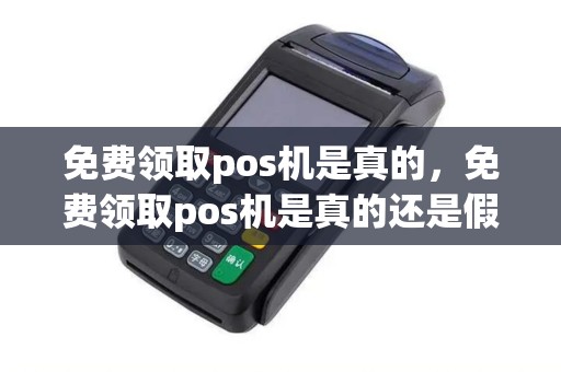 免费领取pos机是真的,免费领取pos机是真的还是假的 免费领取pos机是真的,免费领取pos机是真的还是假的