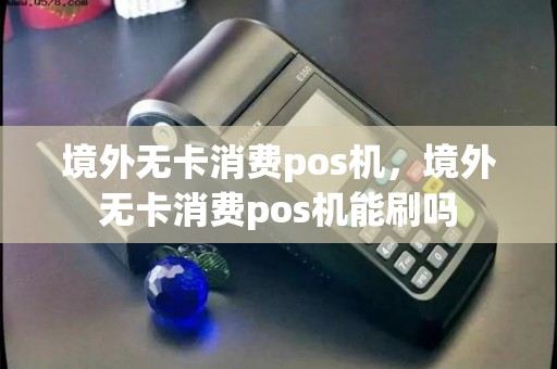 境外无卡消费pos机,境外无卡消费pos机能刷吗 境外无卡消费pos机,境外无卡消费pos机能刷吗