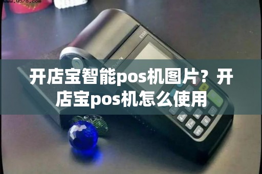 开店宝智能pos机图片?开店宝pos机怎么使用 开店宝智能pos机图片?开店宝pos机怎么使用