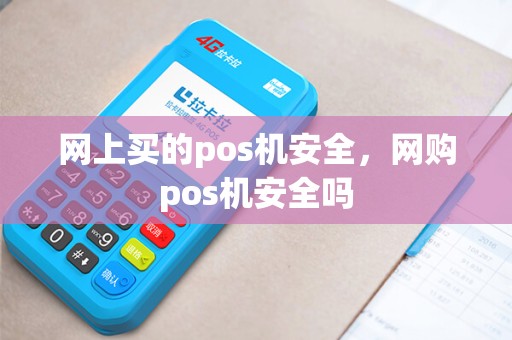 网上买的pos机安全,网购pos机安全吗 网上买的pos机安全,网购pos机安全吗