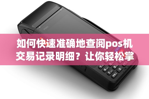 如何快速准确地查阅pos机交易记录明细?让你轻松掌握消费详情! 如何快速准确地查阅pos机交易记录明细?让你轻松掌握消费详情!