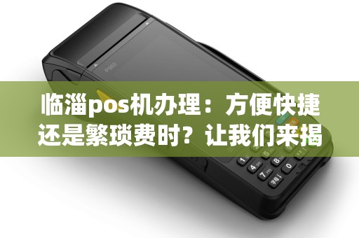 临淄pos机办理:方便快捷还是繁琐费时?让我们来揭晓答案! 临淄pos机办理:方便快捷还是繁琐费时?让我们来揭晓答案!