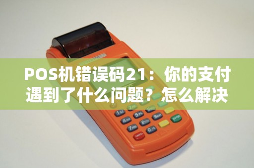 POS机错误码21：你的支付遇到了什么问题？怎么解决？