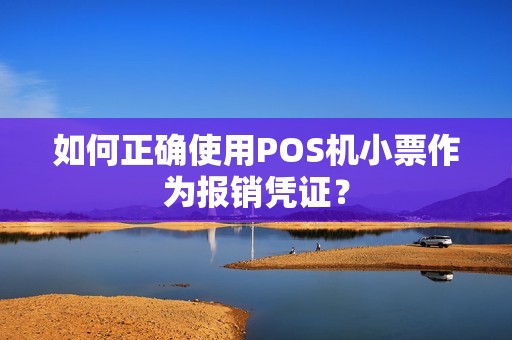 如何正确使用POS机小票作为报销凭证？