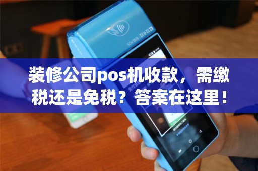 装修公司pos机收款,需缴税还是免税?答案在这里! 装修公司pos机收款,需缴税还是免税?答案在这里!