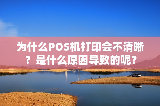为什么POS机打印会不清晰?是什么原因导致的呢? 为什么POS机打印会不清晰?是什么原因导致的呢?