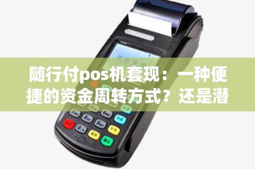 随行付pos机套现：一种便捷的资金周转方式？还是潜藏着风险的陷阱？