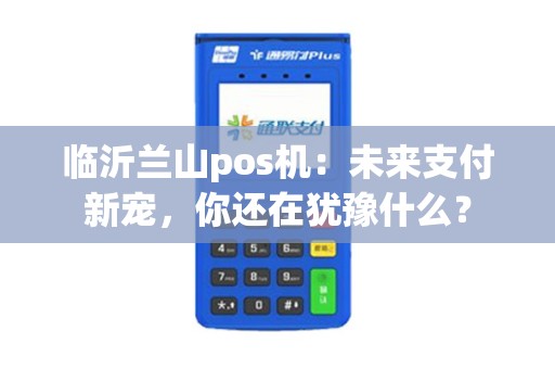 临沂兰山pos机:未来支付新宠,你还在犹豫什么? 临沂兰山pos机:未来支付新宠,你还在犹豫什么?