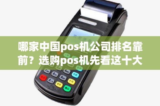 哪家中国pos机公司排名靠前?选购pos机先看这十大公司! 哪家中国pos机公司排名靠前?选购pos机先看这十大公司!