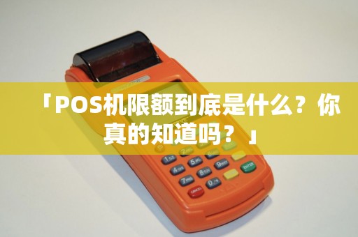 「POS机限额到底是什么?你真的知道吗?」 「POS机限额到底是什么?你真的知道吗?」