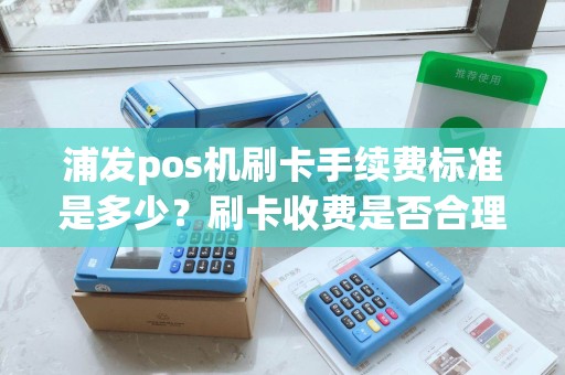 浦发pos机刷卡手续费标准是多少?刷卡收费是否合理? 浦发pos机刷卡手续费标准是多少?刷卡收费是否合理?