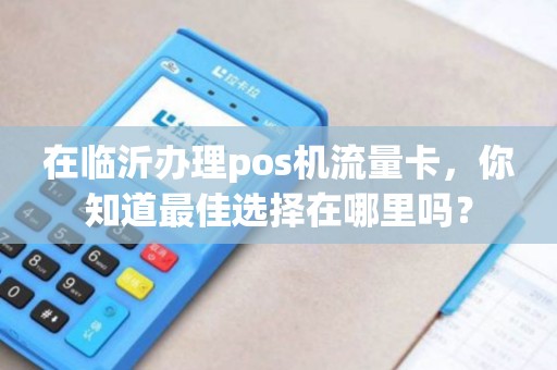 在临沂办理pos机流量卡,你知道最佳选择在哪里吗? 在临沂办理pos机流量卡,你知道最佳选择在哪里吗?