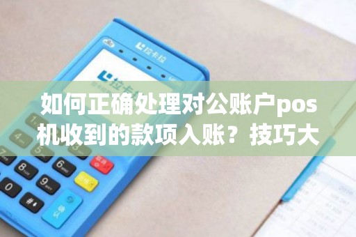 如何正确处理对公账户pos机收到的款项入账?技巧大揭秘! 如何正确处理对公账户pos机收到的款项入账?技巧大揭秘!