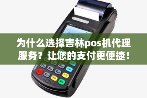 为什么选择吉林pos机代理服务？让您的支付更便捷！