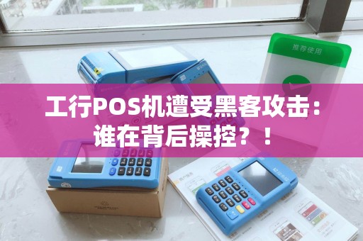 工行POS机遭受黑客攻击：谁在背后操控？！