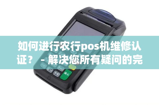 如何进行农行pos机维修认证? - 解决您所有疑问的完全指南! 如何进行农行pos机维修认证? - 解决您所有疑问的完全指南!