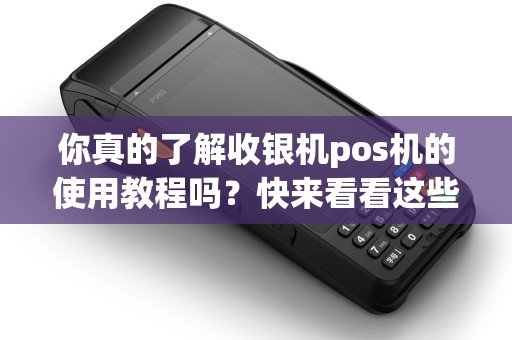 你真的了解收银机pos机的使用教程吗?快来看看这些技巧! 你真的了解收银机pos机的使用教程吗?快来看看这些技巧!