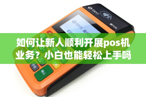 如何让新人顺利开展pos机业务?小白也能轻松上手吗? 如何让新人顺利开展pos机业务?小白也能轻松上手吗?