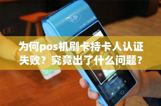为何pos机刷卡持卡人认证失败?究竟出了什么问题? 为何pos机刷卡持卡人认证失败?究竟出了什么问题?