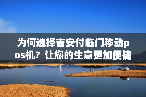 为何选择吉安付临门移动pos机?让您的生意更加便捷! 为何选择吉安付临门移动pos机?让您的生意更加便捷!