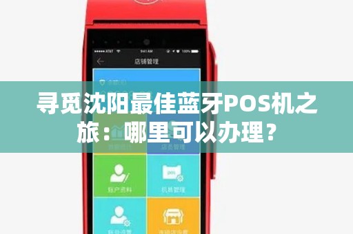 寻觅沈阳最佳蓝牙POS机之旅:哪里可以办理? 寻觅沈阳最佳蓝牙POS机之旅:哪里可以办理?