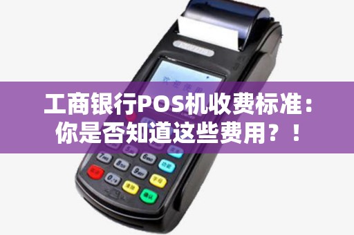 工商银行POS机收费标准:你是否知道这些费用?! 工商银行POS机收费标准:你是否知道这些费用?!