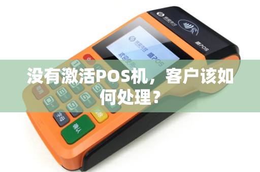 没有激活POS机,客户该如何处理? 没有激活POS机,客户该如何处理?