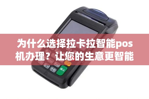 为什么选择拉卡拉智能pos机办理?让您的生意更智能化! 为什么选择拉卡拉智能pos机办理?让您的生意更智能化!