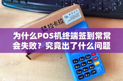 为什么POS机终端签到常常会失败?究竟出了什么问题? 为什么POS机终端签到常常会失败?究竟出了什么问题?